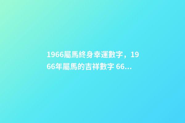 1966屬馬終身幸運數字，1966年屬馬的吉祥數字 66年屬馬人的幸運數字，1966年屬馬的農歷8月28出生幸運數字是-第1張-觀點-玄機派
